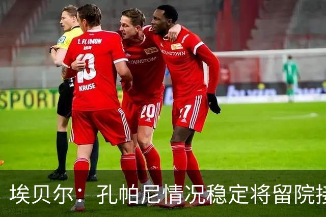 埃贝尔：孔帕尼情况稳定将留院接受检查；健康永远排在第一位